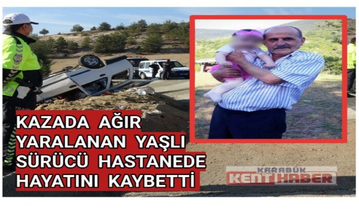 Kazada ağır yaralanan yaşlı sürücü hastanede hayatını kaybetti