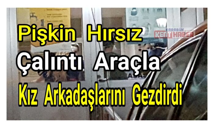 Pişkin hırsız çalıntı araçla kız arkadaşlarını gezdirdi