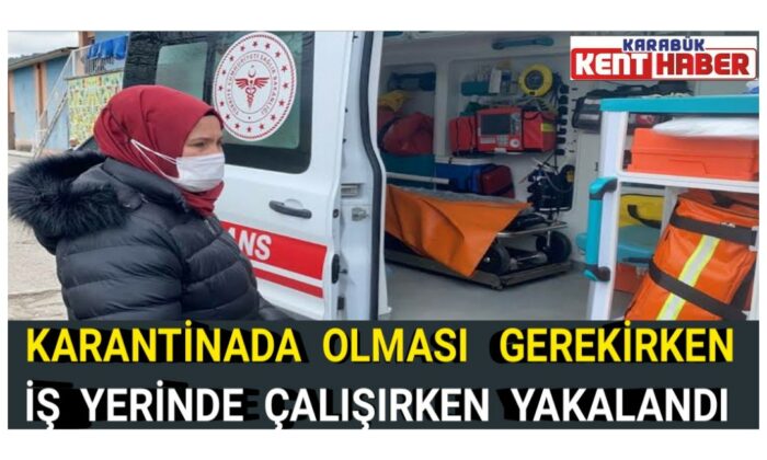 Karantinada olması gekirken iş yerinde çalışırken yakalandı