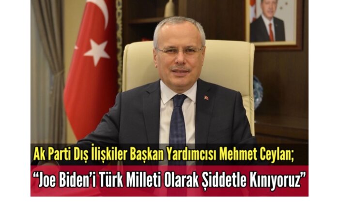 Ak Parti Dış İlişkiler Başkan Yardımcısı Mehmet Ceylan “Joe Biden’i Şiddetle Kınıyoruz”