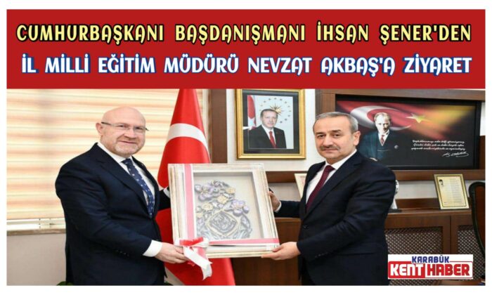 Cumhurbaşkanı Başdanışmanı İhsan ŞENER’den İl Millî Eğitim Müdürü Nevzat AKBAŞ’a Ziyaret