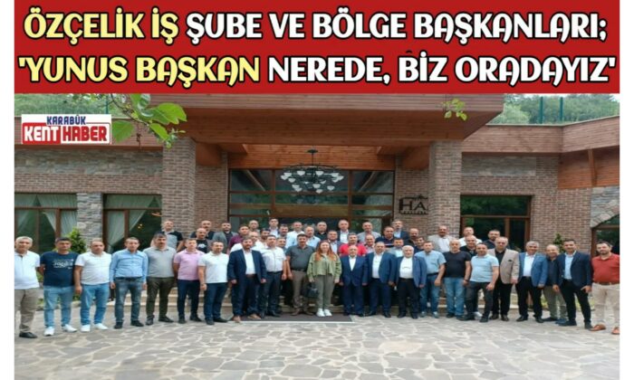 Özçelik İş Şube ve Bölge Başkanları,”YUNUS Başkan Nerede ,Biz Oradayız”