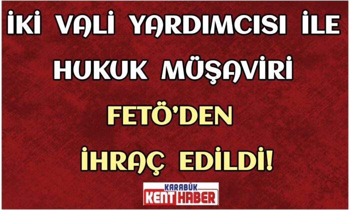 İki vali yardımcısı ile hukuk müşaviri FETÖ’den ihraç edildi
