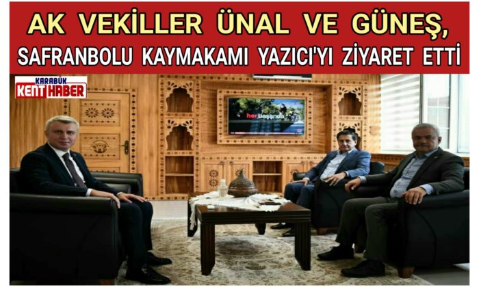 AK VEKİLLER  ÜNAL VE  GÜNEŞ, SAFRANBOLU KAYMAKAMI YAZICI’YI ZİYARET ETTİ