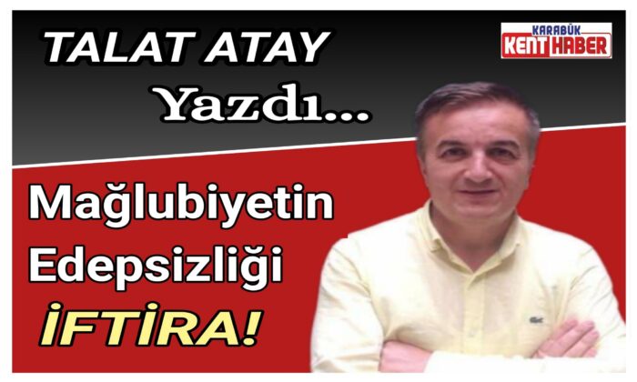 Talat ATAY yazdı!Mağlubiyetin Edepsizliği İFTİRA