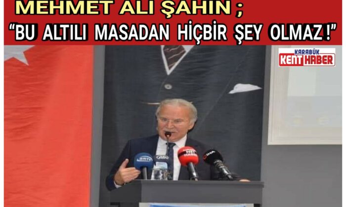MEHMET ALİ ŞAHİN ; “BU ALTILI MASADAN HİÇBİR ŞEY OLMAZ!”