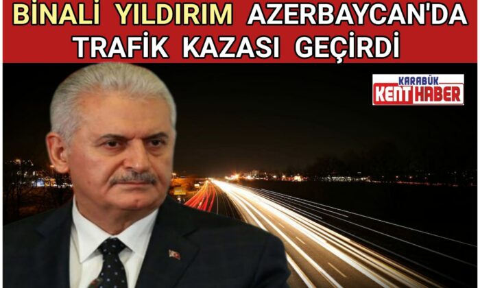 Binali Yıldırım Azerbaycan’da trafik kazası geçirdi