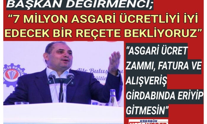 Başkan Değirmenci;“7 MİLYON ASGARİ ÜCRETLİYİ İYİ EDECEK BİR REÇETE BEKLİYORUZ”
