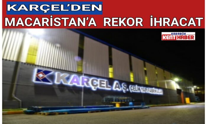 KARÇEL’DEN MACARİSTAN’A REKOR İHRACAT