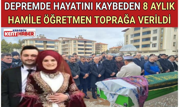DEPREMDE HAYATINI KAYBEDEN 8 AYLIK HAMİLE ÖĞRETMEN SAFRANBOLU’DA TOPRAĞA VERİLDİ