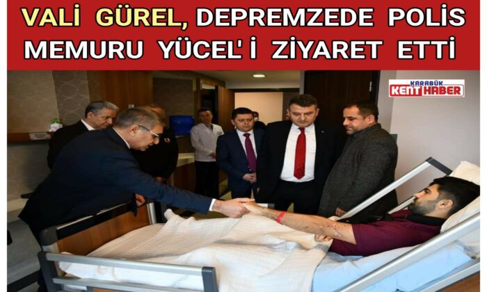 VALİ GÜREL, DEPREMZEDE POLİS MEMURU YÜCEL’İ ZİYARET ETTİ