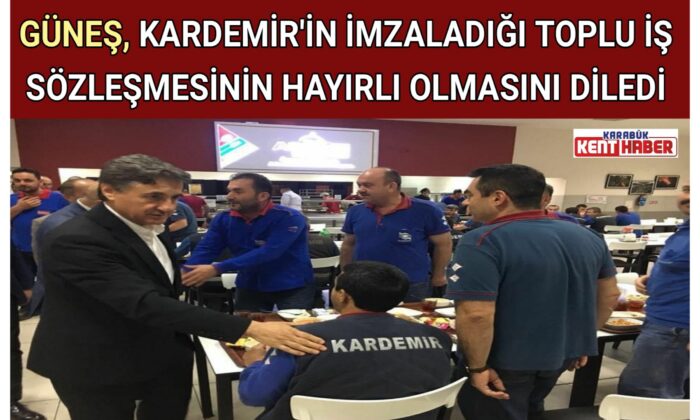 GÜNEŞ, KARDEMİR’İN İMZALADIĞI TOPLU İŞ SÖZLEŞMESİNİN HAYIRLI OLMASINI DİLEDİ