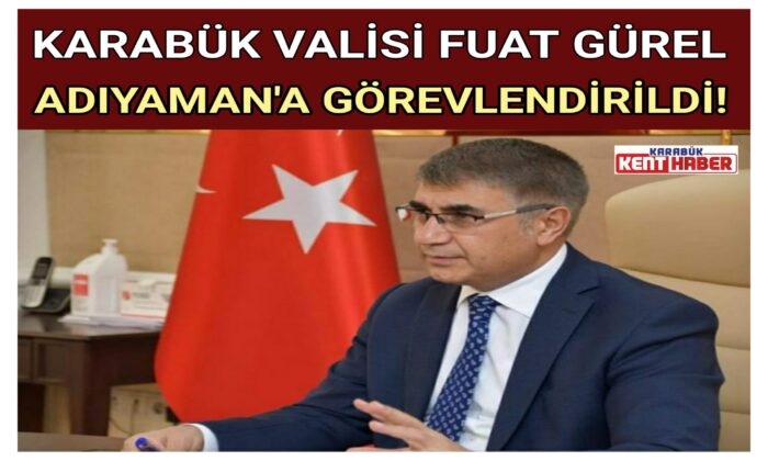 KARABÜK VALİSİ FUAT GÜREL ADIYAMAN’A GÖREVLENDİRİLDİ!
