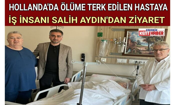 HOLLANDA’DA ÖLÜME TERK EDİLEN HASTAYA İŞ İNSANI SALİH AYDIN’DAN ZİYARET