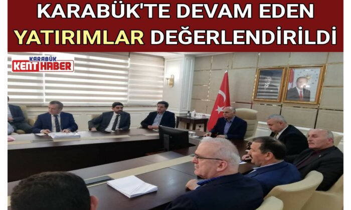 KARABÜK’TE DEVAM EDEN YATIRIMLAR DEĞERLENDİRİLDİ