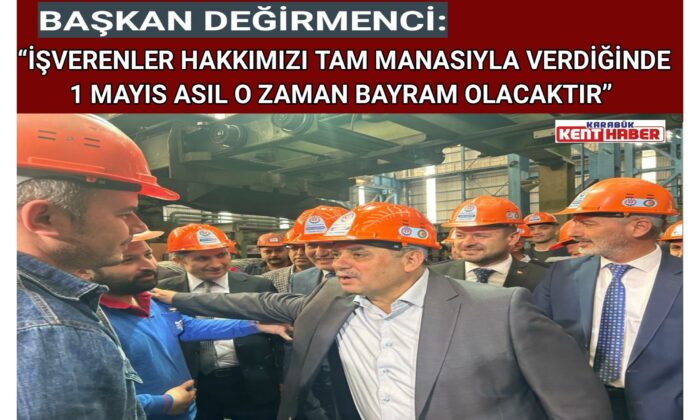BAŞKAN DEĞİRMENCİ:“İŞVERENLER HAKKIMIZI TAM MANASIYLA VERDİĞİNDE 1 MAYIS ASIL O ZAMAN BAYRAM OLACAKTIR”