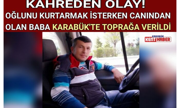 OĞLUNU KURTARMAK İSTERKEN CANINDAN OLAN BABA KARABÜK’TE TOPRAĞA VERİLDİ