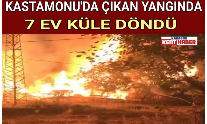 KASTAMONU’DA ÇIKAN YANGINDA 7 EV KÜLE DÖNDÜ