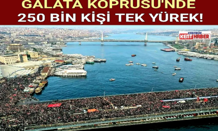 GALATA KÖPRÜSÜ’NDE 250 BİN KİŞİ TEK YÜREK!