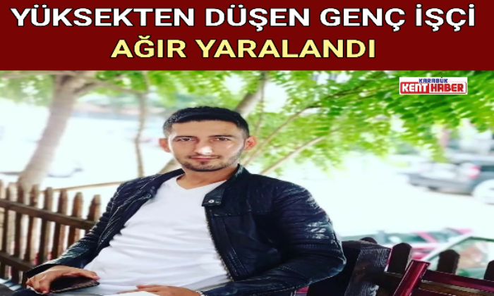 YÜKSEKTEN DÜŞEN GENÇ İŞÇİ AĞIR YARALANDI