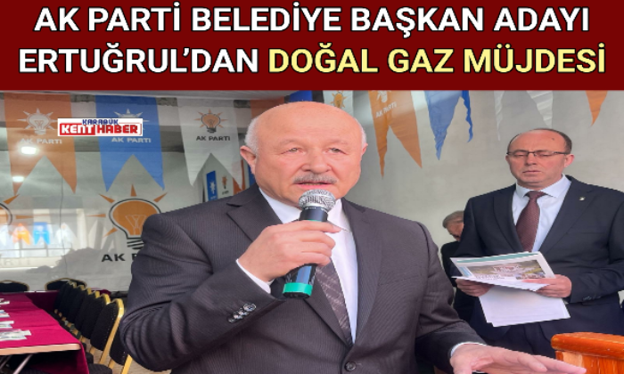 AK PARTİ BELEDİYE BAŞKAN ADAYI ERTUĞRUL’DAN DOĞAL GAZ MÜJDESİ