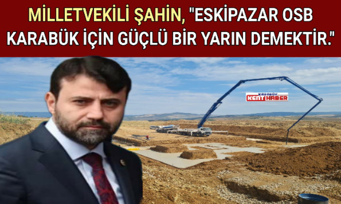 MİLLETVEKİLİ ŞAHİN, “ESKİPAZAR OSB KARABÜK İÇİN GÜÇLÜ BİR YARIN DEMEKTİR.”