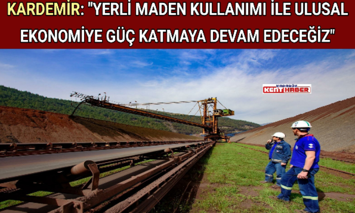 KARDEMİR:”YERLİ MADEN KULLANIMI İLE ULUSAL EKONOMİYE GÜÇ KATMAYA DEVAM EDECEĞİZ”