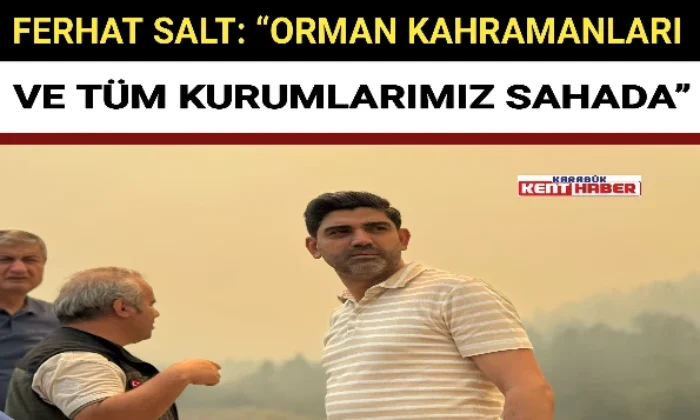 FERHAT SALT: “ORMAN KAHRAMANLARI VE TÜM KURUMLARIMIZ SAHADA ” 