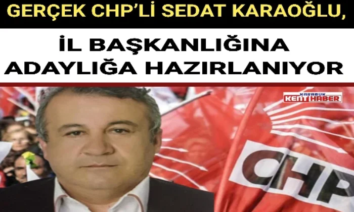 GERÇEK CHP’Lİ SEDAT KARAOĞLU, İL BAŞKANLIĞINA ADAYLIĞA HAZIRLANIYOR 