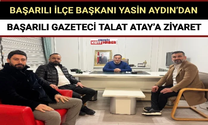 BAŞARILI İLÇE BAŞKANI YASİN AYDIN’DAN BAŞARILI GAZETECİ TALAT ATAY’A ZİYARET