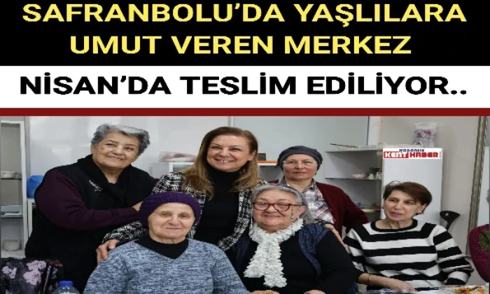 SAFRANBOLU’DA YAŞLILARA UMUT VEREN MERKEZ NİSAN’DA TESLİM EDİLİYOR