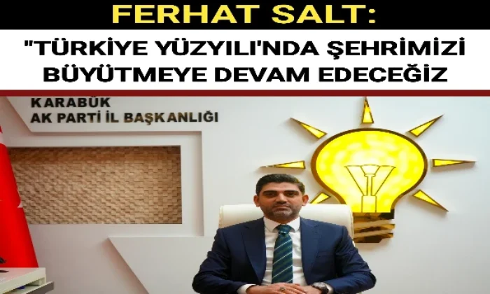 FERHAT SALT: “TÜRKİYE YÜZYILI’NDA ŞEHRİMİZİ BÜYÜTMEYE DEVAM EDECEĞİZ