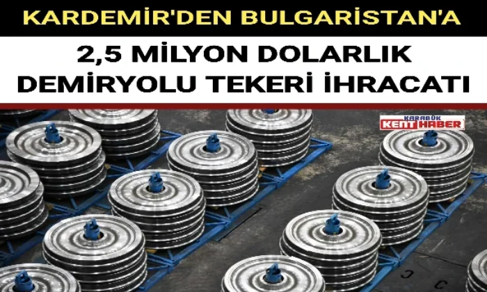 KARDEMİR’DEN BULGARİSTAN’A 2,5 MİLYON DOLARLIK DEMİRYOLU TEKERİ İHRACATI