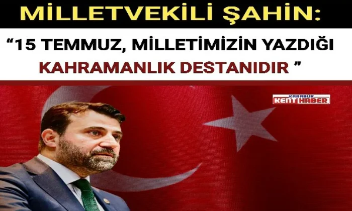 MİLLETVEKİLİ ŞAHİN: “15 TEMMUZ, MİLLETİMİZİN YAZDIĞI KAHRAMANLIK DESTANIDIR ”