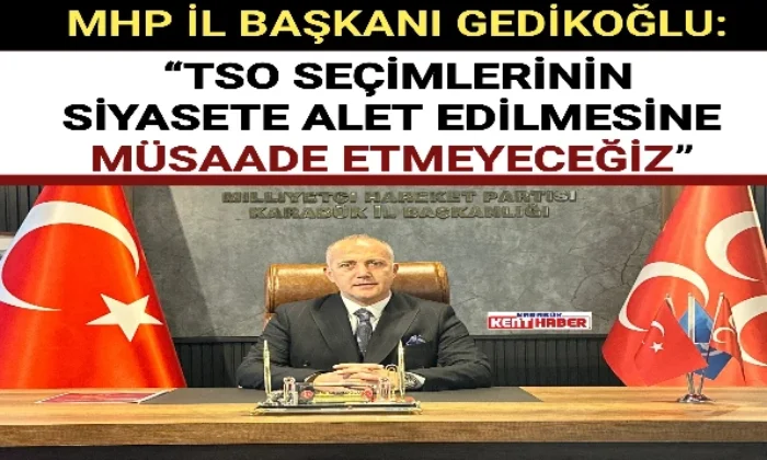 MHP İL BAŞKANI GEDİKOĞLU: “TSO SEÇİMLERİNİN SİYASETE ALET EDİLMESİNE MÜSAADE ETMEYECEĞİZ”